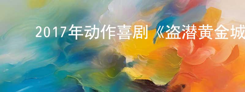 ﻿陈文思的网络影视资源,﻿2017年动作喜剧《盗潜黄金城》BD中英双字幕迅雷下载_电影天堂